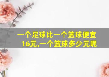 一个足球比一个篮球便宜16元,一个篮球多少元呢