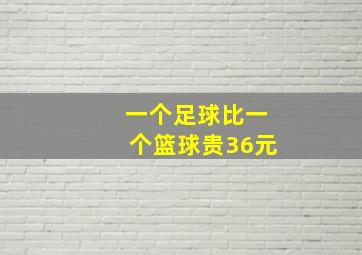 一个足球比一个篮球贵36元