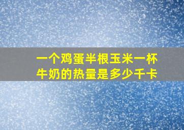 一个鸡蛋半根玉米一杯牛奶的热量是多少千卡