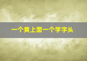 一个黄上面一个学字头