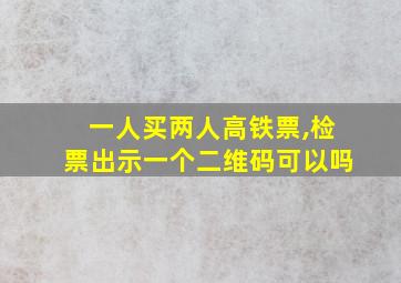 一人买两人高铁票,检票出示一个二维码可以吗