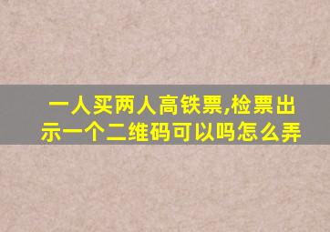 一人买两人高铁票,检票出示一个二维码可以吗怎么弄