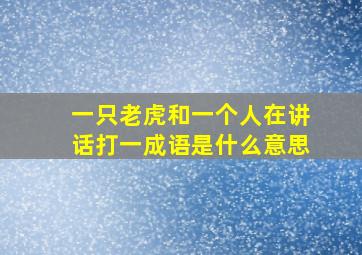 一只老虎和一个人在讲话打一成语是什么意思