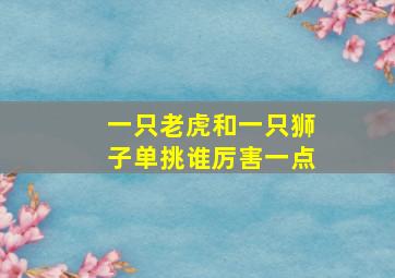 一只老虎和一只狮子单挑谁厉害一点