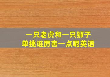 一只老虎和一只狮子单挑谁厉害一点呢英语