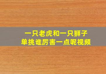 一只老虎和一只狮子单挑谁厉害一点呢视频