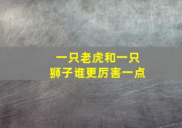 一只老虎和一只狮子谁更厉害一点