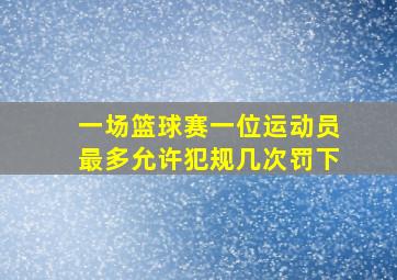 一场篮球赛一位运动员最多允许犯规几次罚下