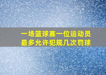 一场篮球赛一位运动员最多允许犯规几次罚球