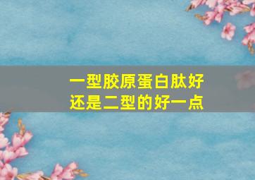 一型胶原蛋白肽好还是二型的好一点