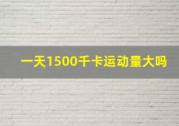 一天1500千卡运动量大吗