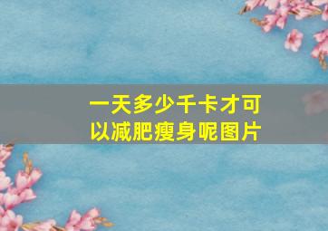 一天多少千卡才可以减肥瘦身呢图片