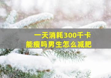 一天消耗300千卡能瘦吗男生怎么减肥