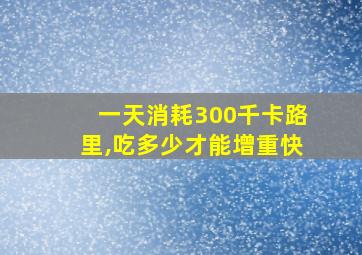 一天消耗300千卡路里,吃多少才能增重快