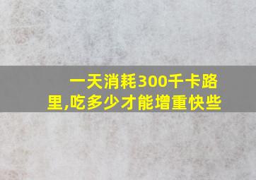 一天消耗300千卡路里,吃多少才能增重快些