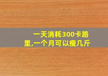 一天消耗300卡路里,一个月可以瘦几斤