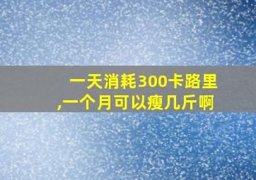 一天消耗300卡路里,一个月可以瘦几斤啊