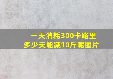 一天消耗300卡路里多少天能减10斤呢图片