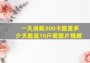 一天消耗300卡路里多少天能减10斤呢图片视频