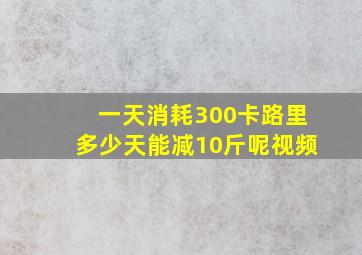 一天消耗300卡路里多少天能减10斤呢视频