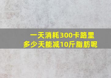 一天消耗300卡路里多少天能减10斤脂肪呢