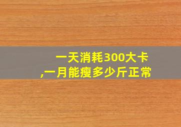 一天消耗300大卡,一月能瘦多少斤正常