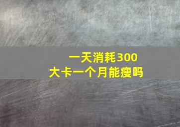 一天消耗300大卡一个月能瘦吗