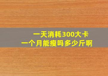 一天消耗300大卡一个月能瘦吗多少斤啊