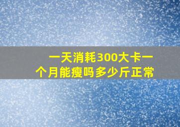 一天消耗300大卡一个月能瘦吗多少斤正常