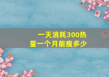 一天消耗300热量一个月能瘦多少