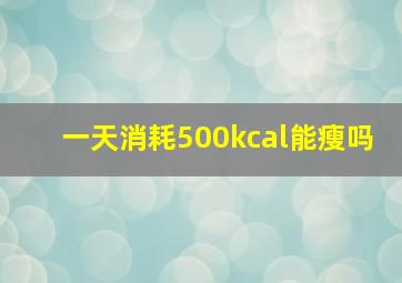 一天消耗500kcal能瘦吗