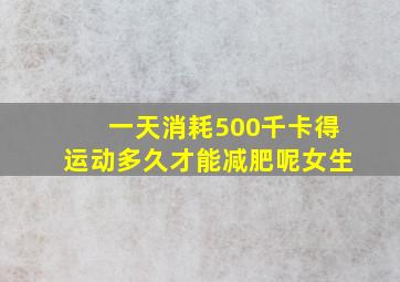 一天消耗500千卡得运动多久才能减肥呢女生