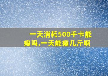 一天消耗500千卡能瘦吗,一天能瘦几斤啊