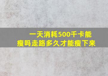 一天消耗500千卡能瘦吗走路多久才能瘦下来