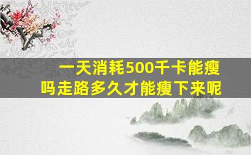 一天消耗500千卡能瘦吗走路多久才能瘦下来呢