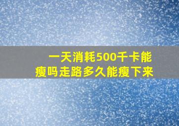 一天消耗500千卡能瘦吗走路多久能瘦下来