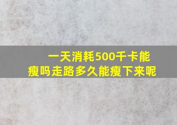 一天消耗500千卡能瘦吗走路多久能瘦下来呢