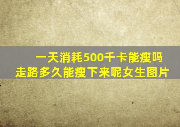 一天消耗500千卡能瘦吗走路多久能瘦下来呢女生图片