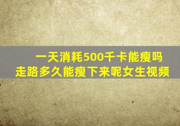 一天消耗500千卡能瘦吗走路多久能瘦下来呢女生视频