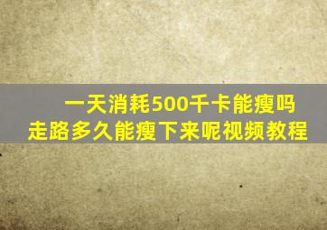 一天消耗500千卡能瘦吗走路多久能瘦下来呢视频教程