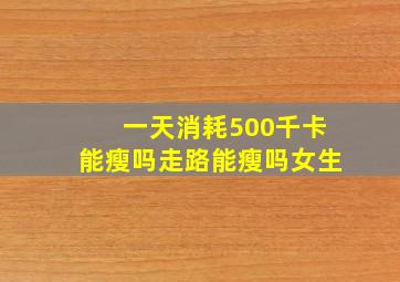 一天消耗500千卡能瘦吗走路能瘦吗女生