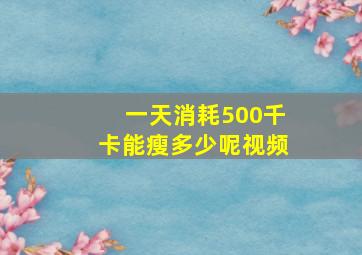 一天消耗500千卡能瘦多少呢视频