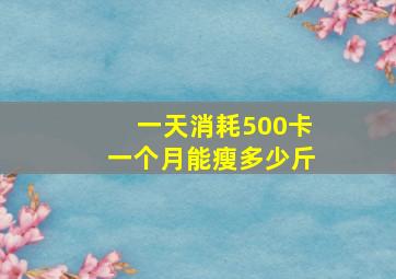 一天消耗500卡一个月能瘦多少斤