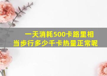 一天消耗500卡路里相当步行多少千卡热量正常呢