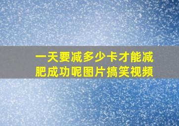 一天要减多少卡才能减肥成功呢图片搞笑视频