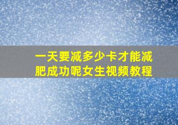 一天要减多少卡才能减肥成功呢女生视频教程