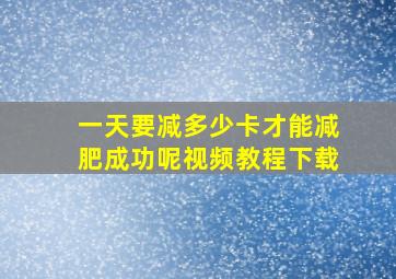 一天要减多少卡才能减肥成功呢视频教程下载