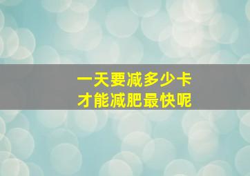 一天要减多少卡才能减肥最快呢