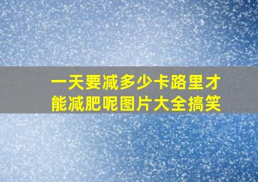 一天要减多少卡路里才能减肥呢图片大全搞笑