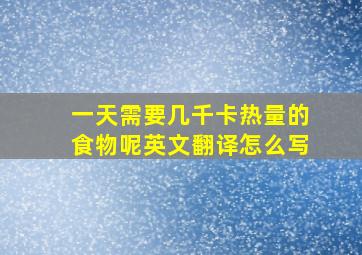 一天需要几千卡热量的食物呢英文翻译怎么写